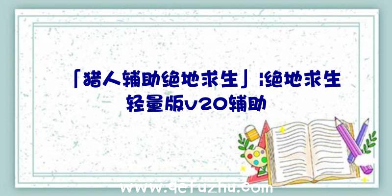 「猎人辅助绝地求生」|绝地求生轻量版v20辅助